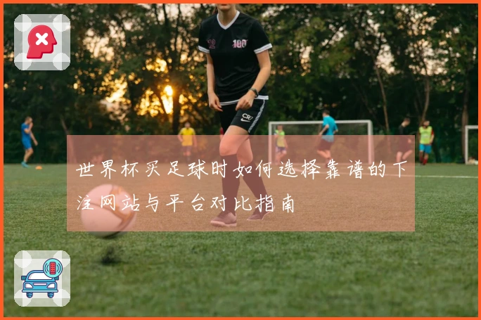 世界杯买足球时如何选择靠谱的下注网站与平台对比指南