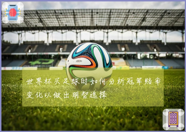 世界杯买足球时如何分析冠军赔率变化以做出明智选择