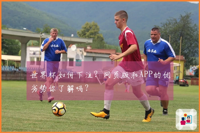 世界杯如何下注？网页版和APP的优劣势你了解吗？